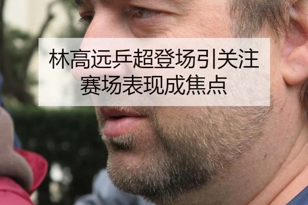 林高远乒超登场引关注 赛场表现成焦点