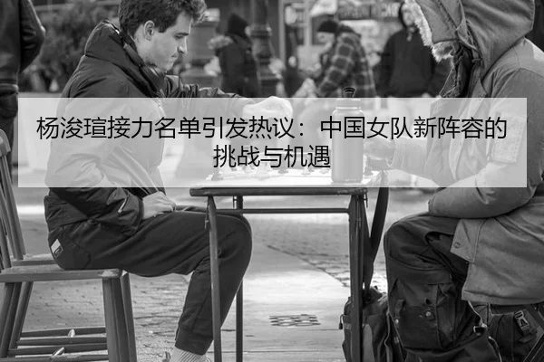 杨浚瑄接力名单引发热议：中国女队新阵容的挑战与机遇